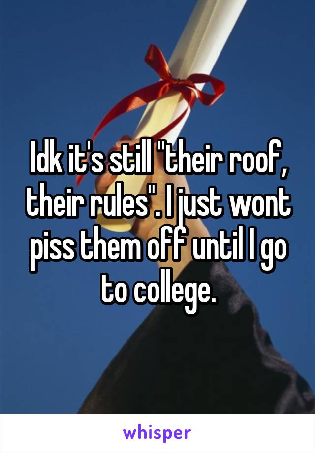 Idk it's still "their roof, their rules". I just wont piss them off until I go to college.