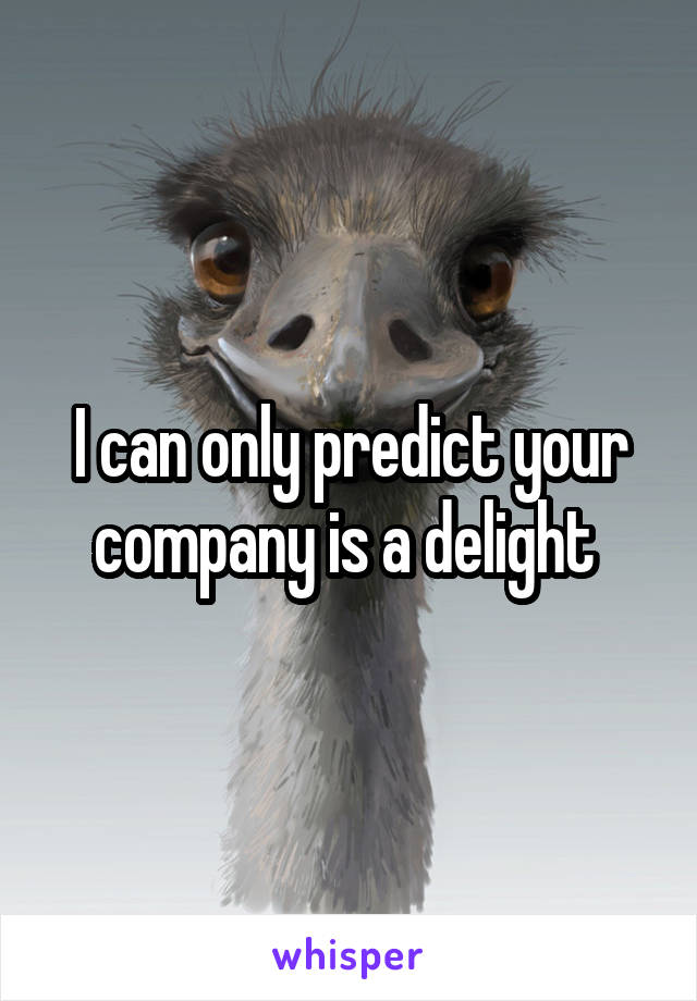 I can only predict your company is a delight 