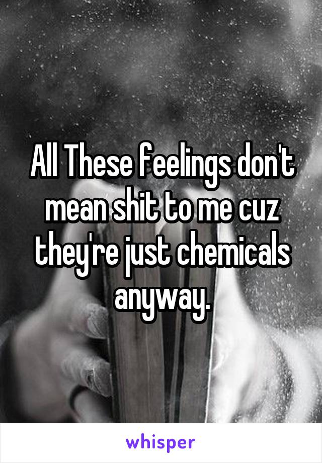 All These feelings don't mean shit to me cuz they're just chemicals anyway.