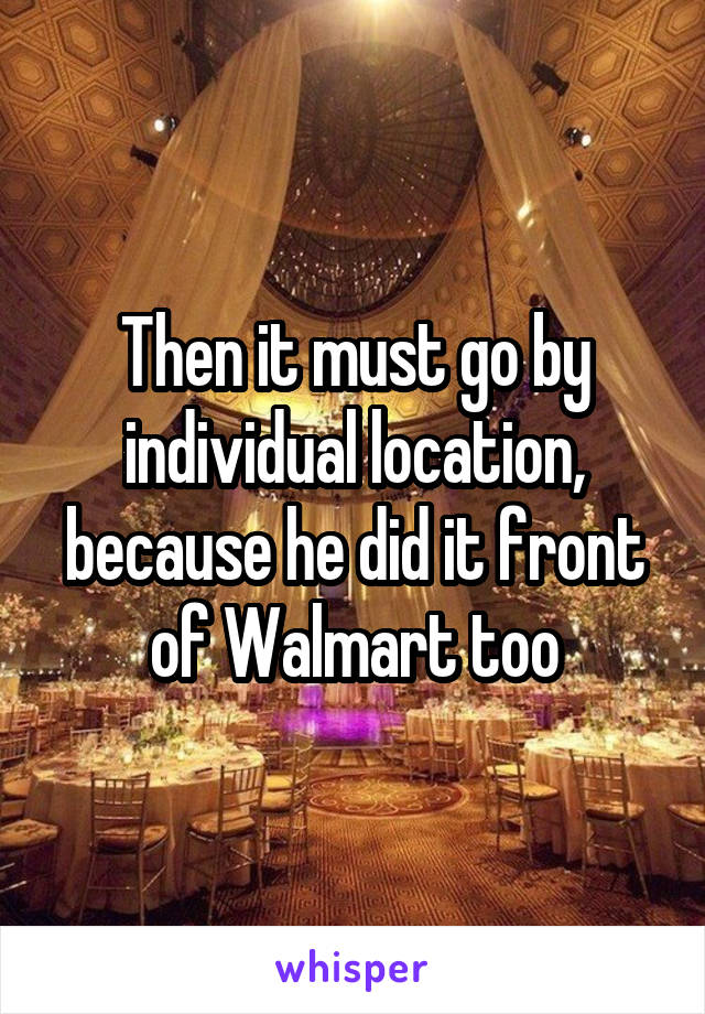 Then it must go by individual location, because he did it front of Walmart too