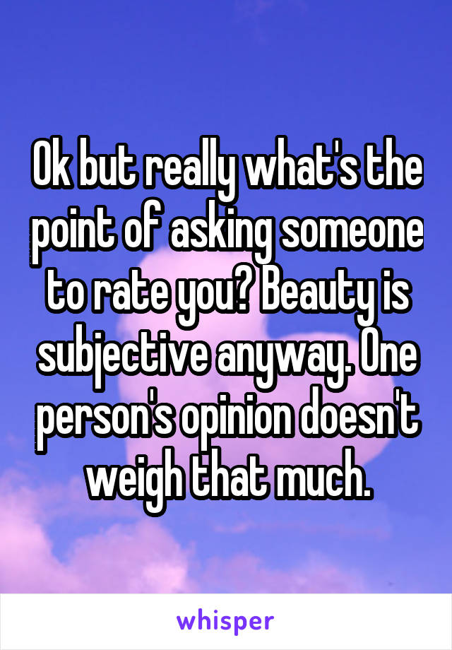 Ok but really what's the point of asking someone to rate you? Beauty is subjective anyway. One person's opinion doesn't weigh that much.