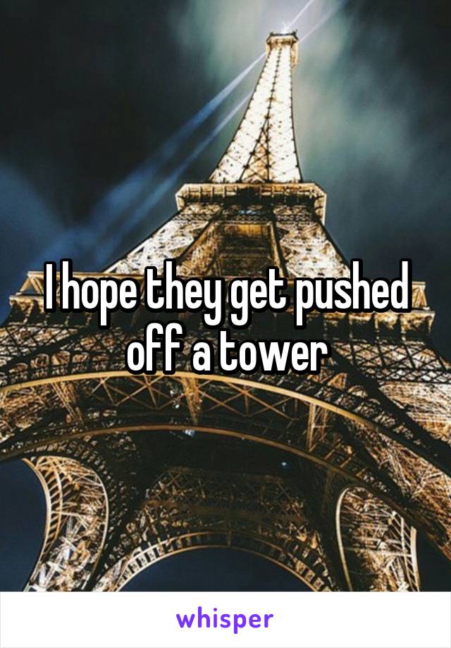 I hope they get pushed off a tower