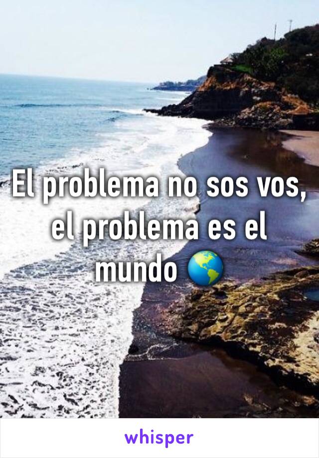 El problema no sos vos, el problema es el mundo 🌎 