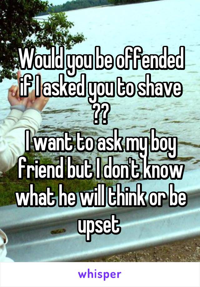 Would you be offended if I asked you to shave ??
I want to ask my boy friend but I don't know what he will think or be upset 