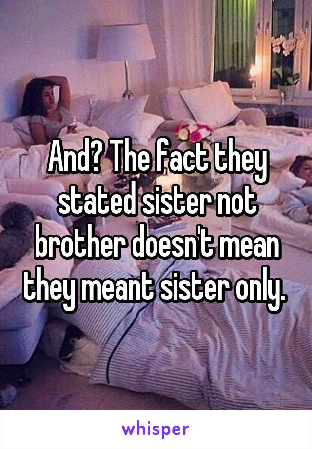 And? The fact they stated sister not brother doesn't mean they meant sister only. 