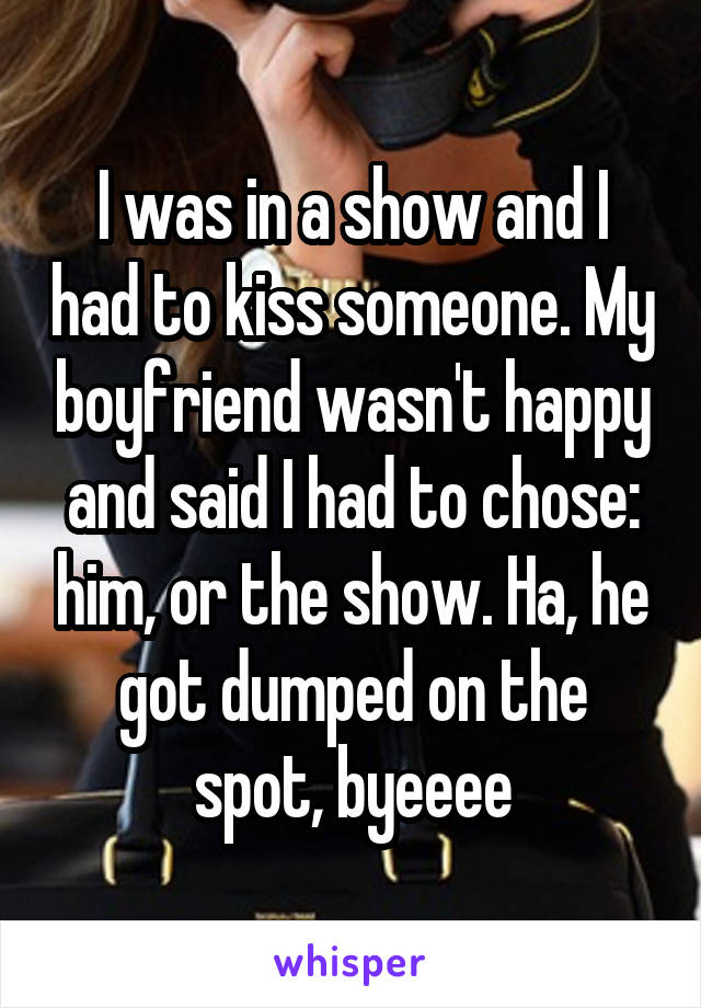 I was in a show and I had to kiss someone. My boyfriend wasn't happy and said I had to chose: him, or the show. Ha, he got dumped on the spot, byeeee