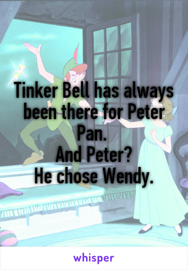 Tinker Bell has always been there for Peter Pan. 
And Peter?
He chose Wendy.