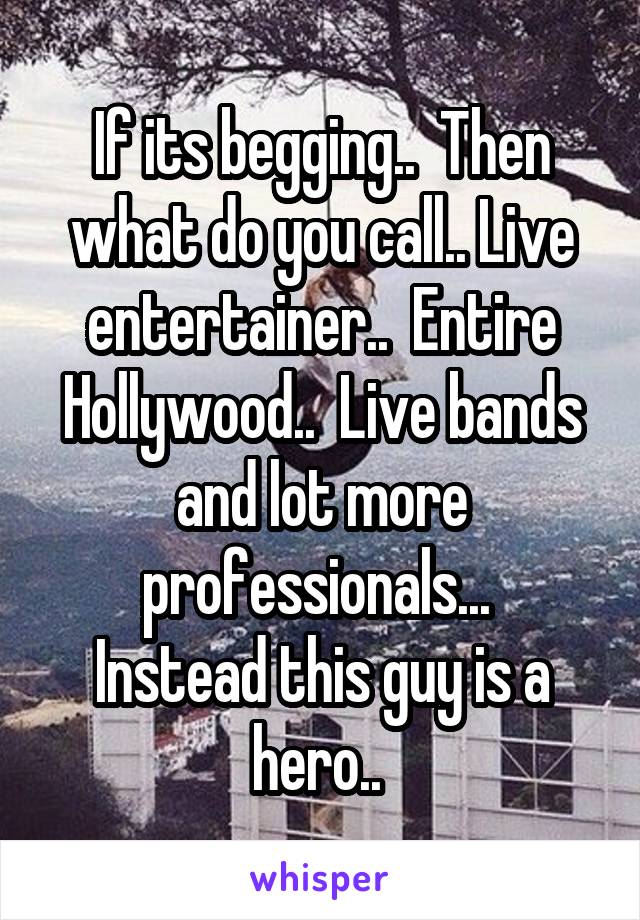 If its begging..  Then what do you call.. Live entertainer..  Entire Hollywood..  Live bands and lot more professionals... 
Instead this guy is a hero.. 