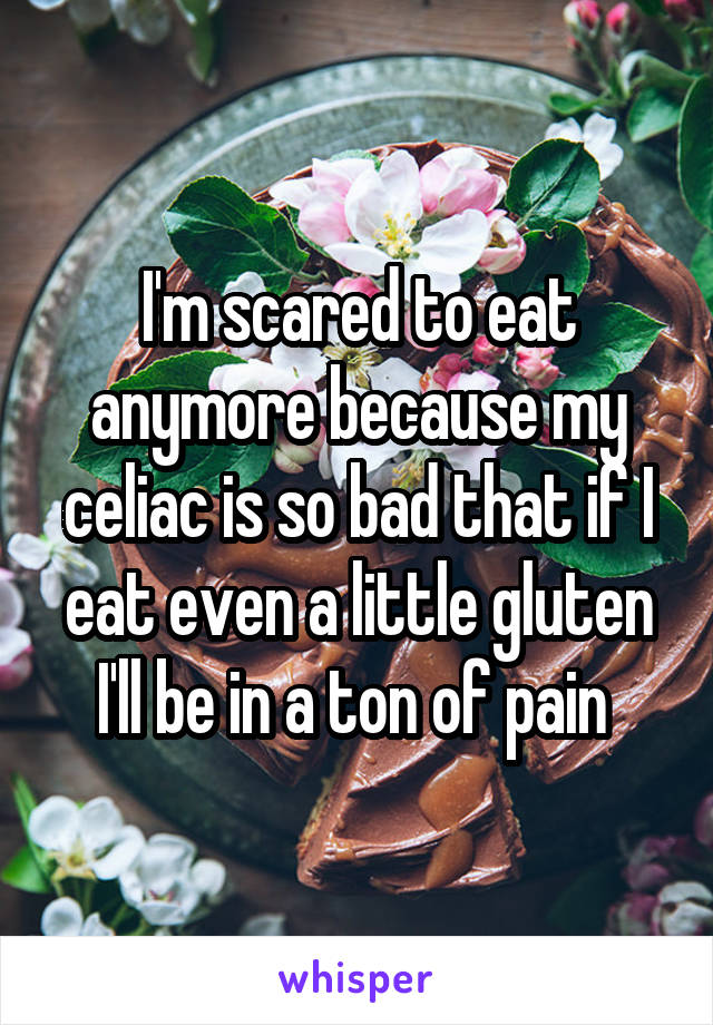 I'm scared to eat anymore because my celiac is so bad that if I eat even a little gluten I'll be in a ton of pain 