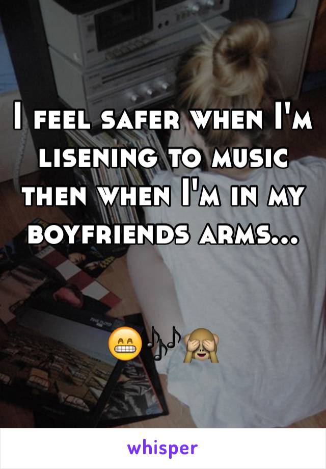 I feel safer when I'm lisening to music then when I'm in my boyfriends arms...


😁🎶🙈