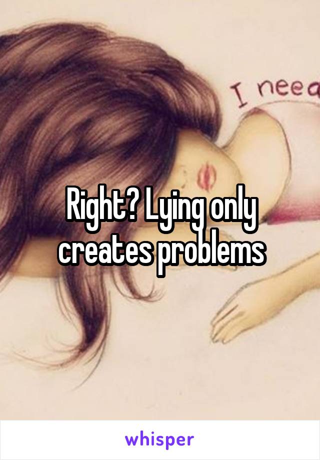 Right? Lying only creates problems