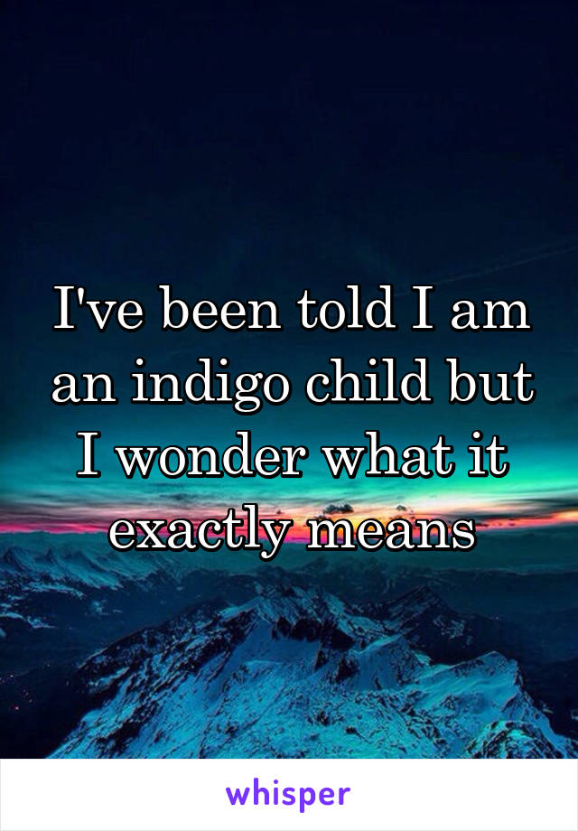 I've been told I am an indigo child but I wonder what it exactly means