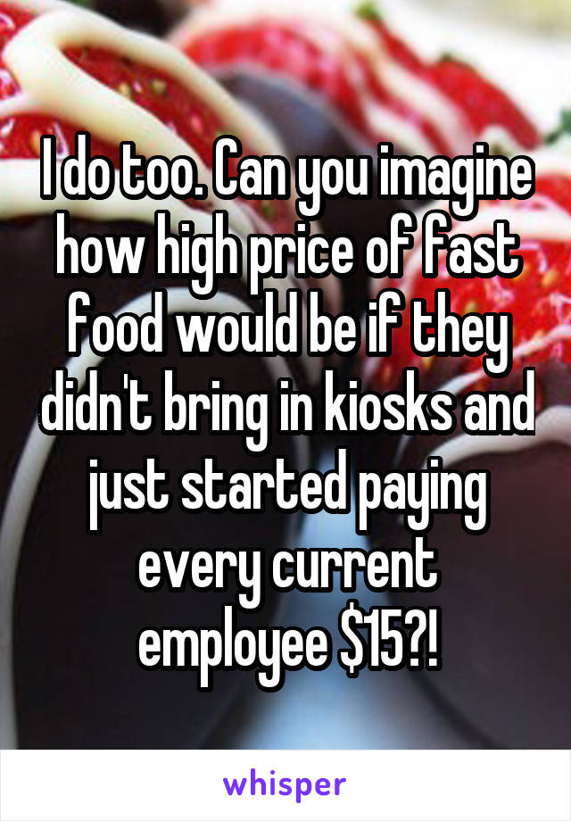 I do too. Can you imagine how high price of fast food would be if they didn't bring in kiosks and just started paying every current employee $15?!