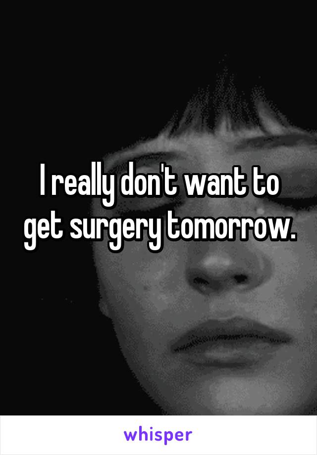 I really don't want to get surgery tomorrow. 