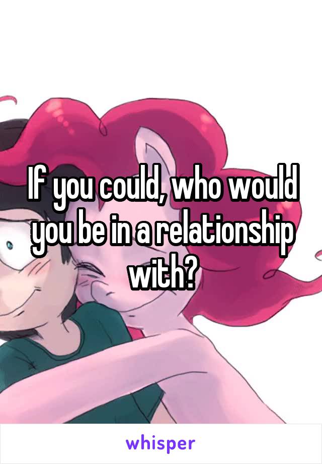 If you could, who would you be in a relationship with?