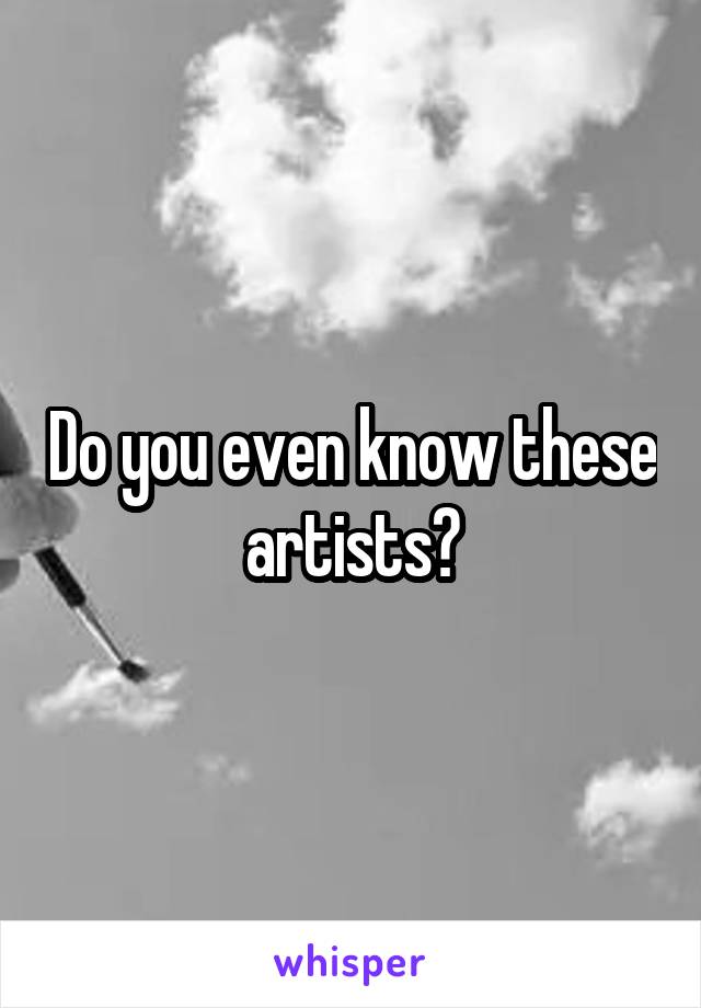 Do you even know these artists?