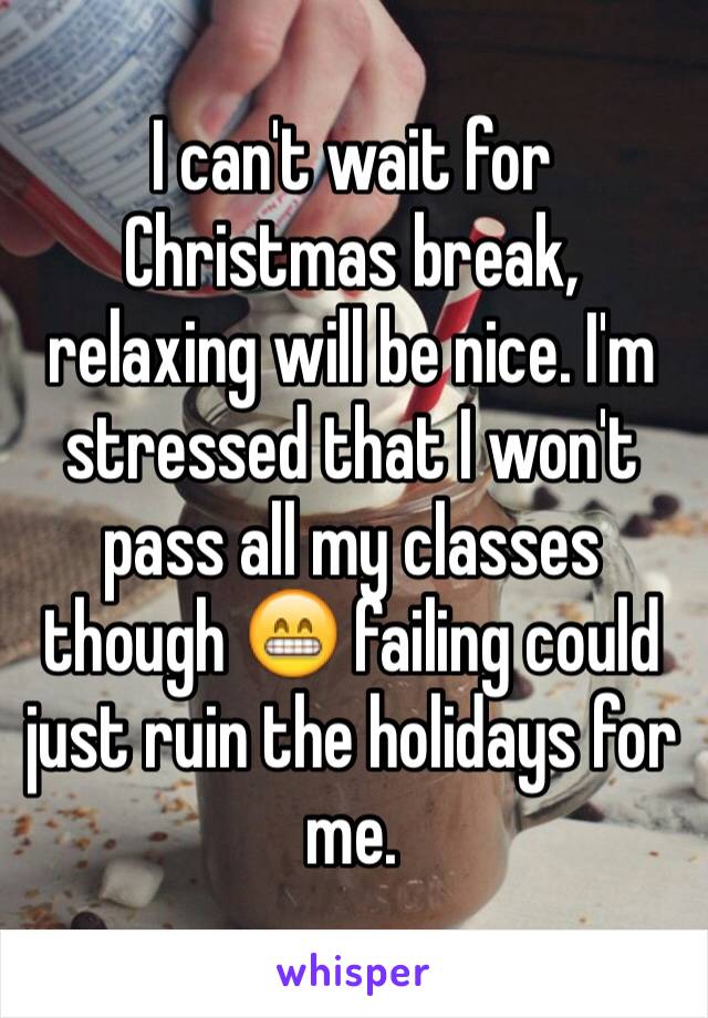 I can't wait for Christmas break, relaxing will be nice. I'm stressed that I won't pass all my classes though 😁 failing could just ruin the holidays for me. 