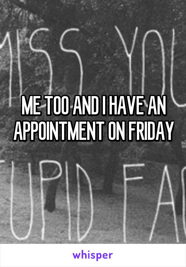 ME TOO AND I HAVE AN APPOINTMENT ON FRIDAY 