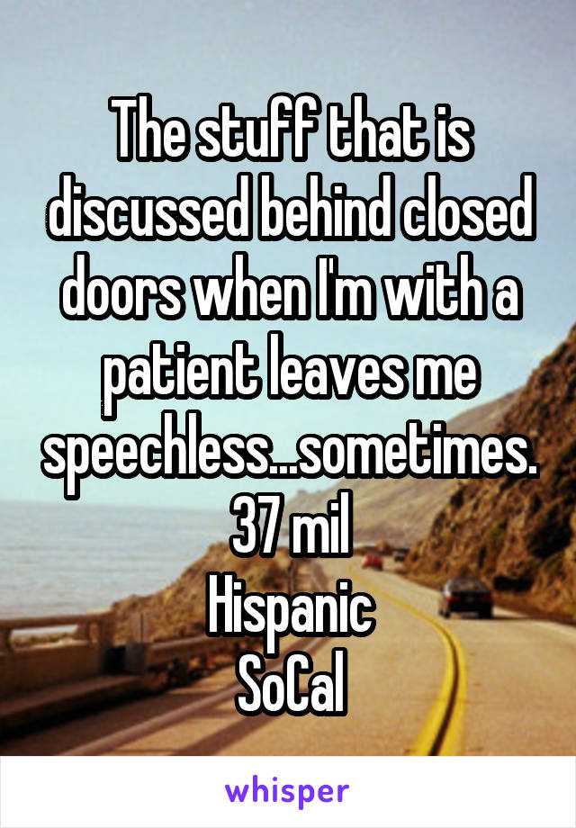 The stuff that is discussed behind closed doors when I'm with a patient leaves me speechless...sometimes.
37 mil
Hispanic
SoCal