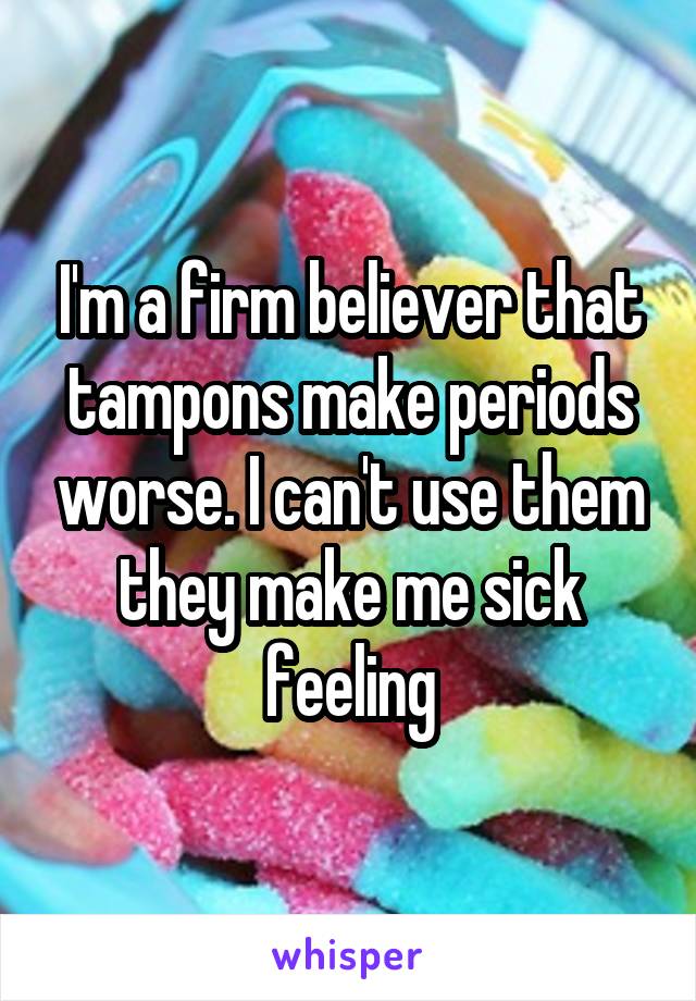 I'm a firm believer that tampons make periods worse. I can't use them they make me sick feeling