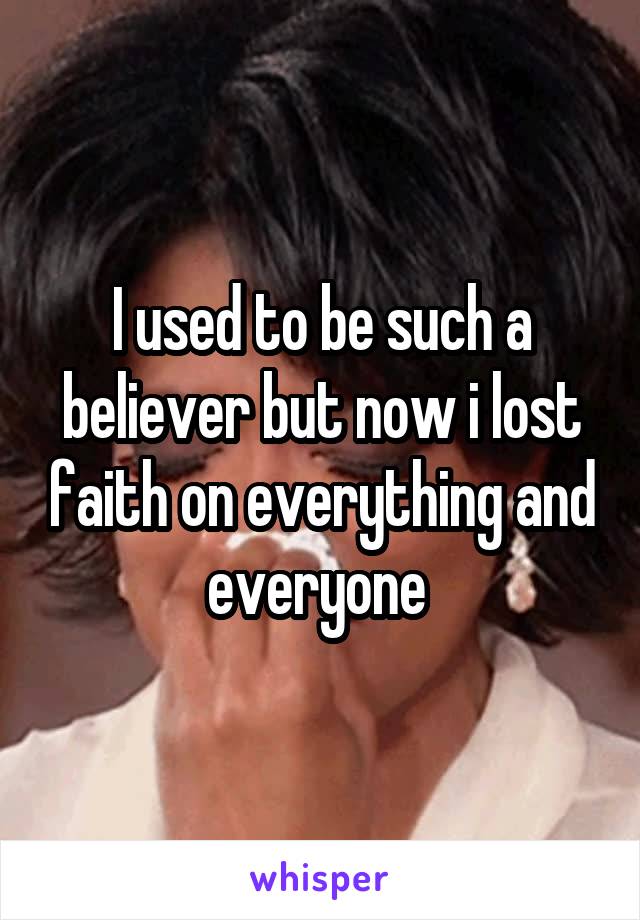 I used to be such a believer but now i lost faith on everything and everyone 