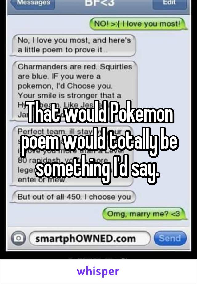 That would Pokemon poem would totally be something I'd say. 