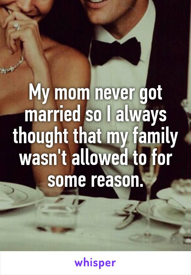 My mom never got married so I always thought that my family wasn't allowed to for some reason.