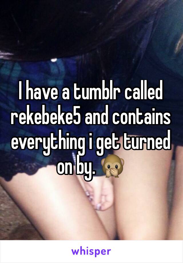 I have a tumblr called rekebeke5 and contains everything i get turned on by. 🙊