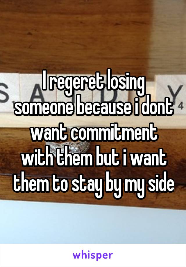 I regeret losing someone because i dont want commitment with them but i want them to stay by my side