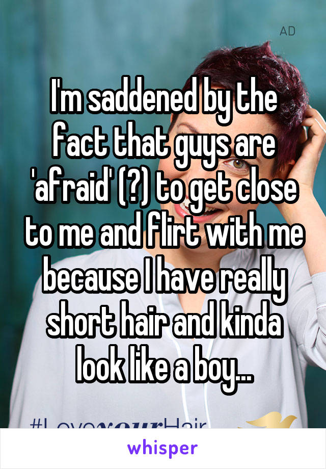 I'm saddened by the fact that guys are 'afraid' (?) to get close to me and flirt with me because I have really short hair and kinda look like a boy...