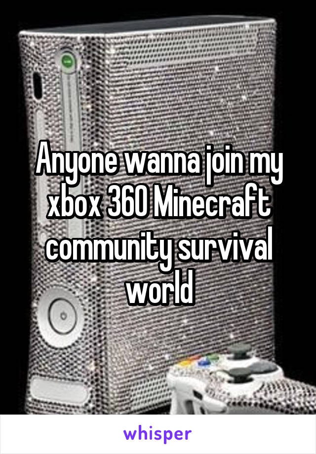 Anyone wanna join my xbox 360 Minecraft community survival world