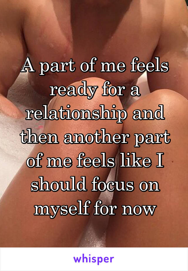 A part of me feels ready for a relationship and then another part of me feels like I should focus on myself for now