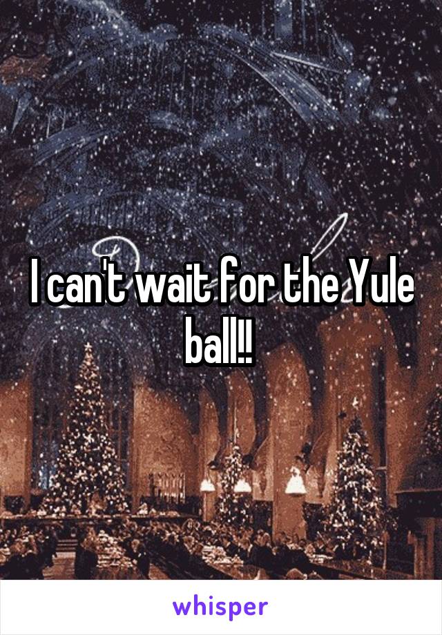 I can't wait for the Yule ball!! 