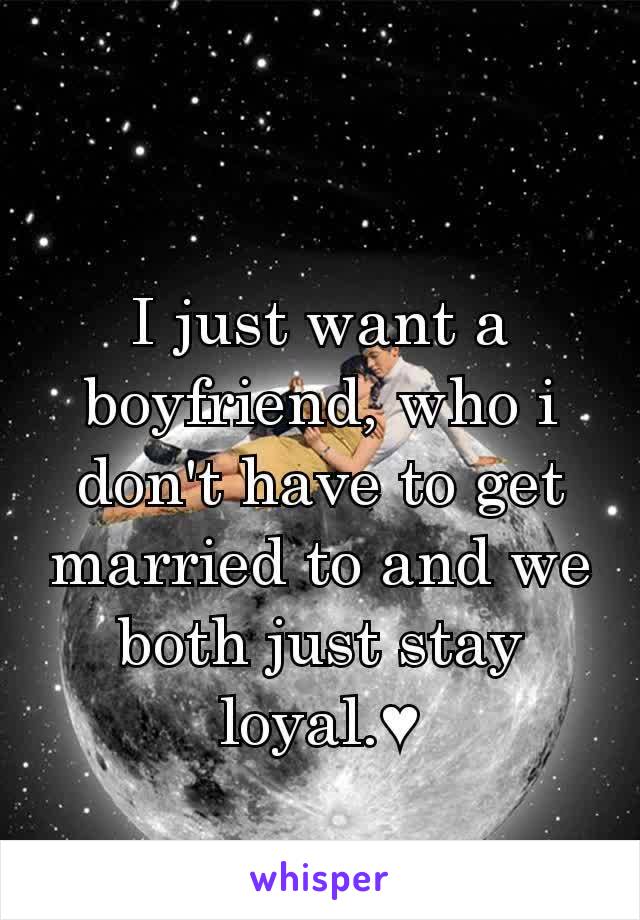 I just want a boyfriend, who i don't have to get married to and we both just stay loyal.♥