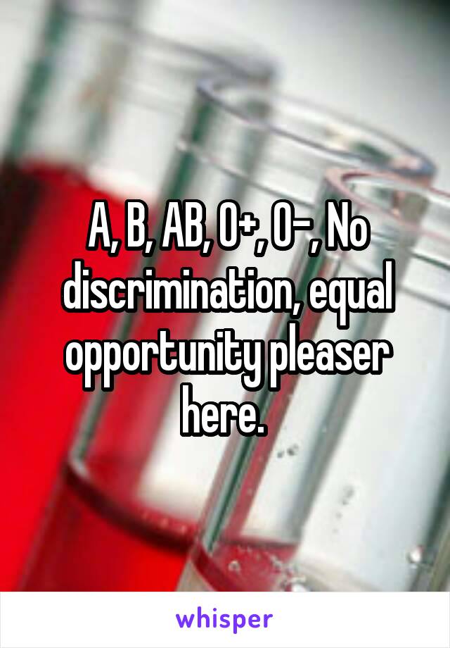 A, B, AB, O+, O-, No discrimination, equal opportunity pleaser here. 