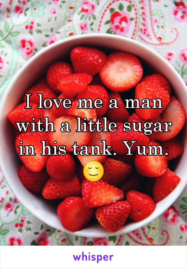 I love me a man with a little sugar in his tank. Yum. 😌