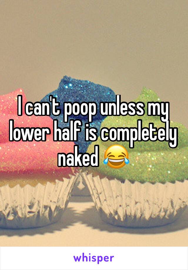 I can't poop unless my lower half is completely naked 😂