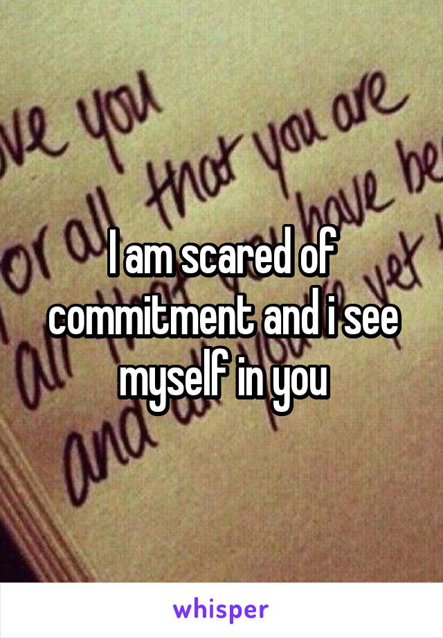 I am scared of commitment and i see myself in you