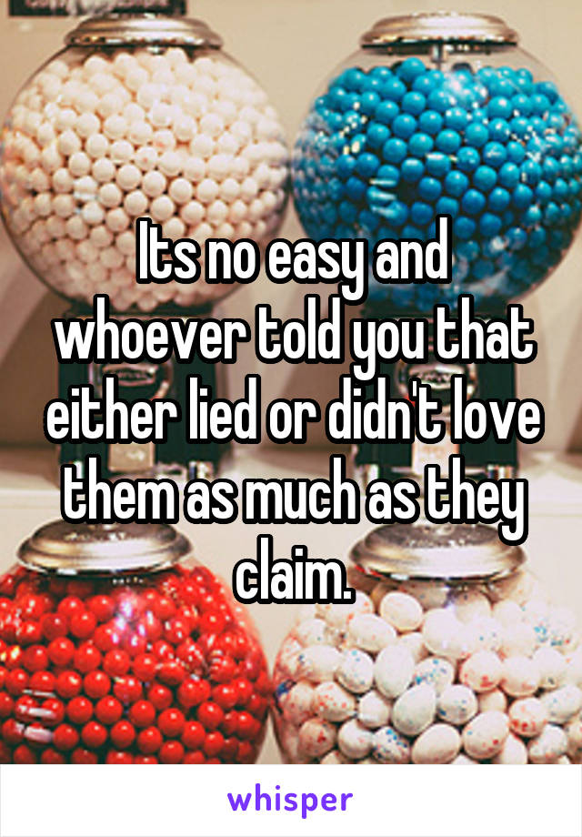 Its no easy and whoever told you that either lied or didn't love them as much as they claim.