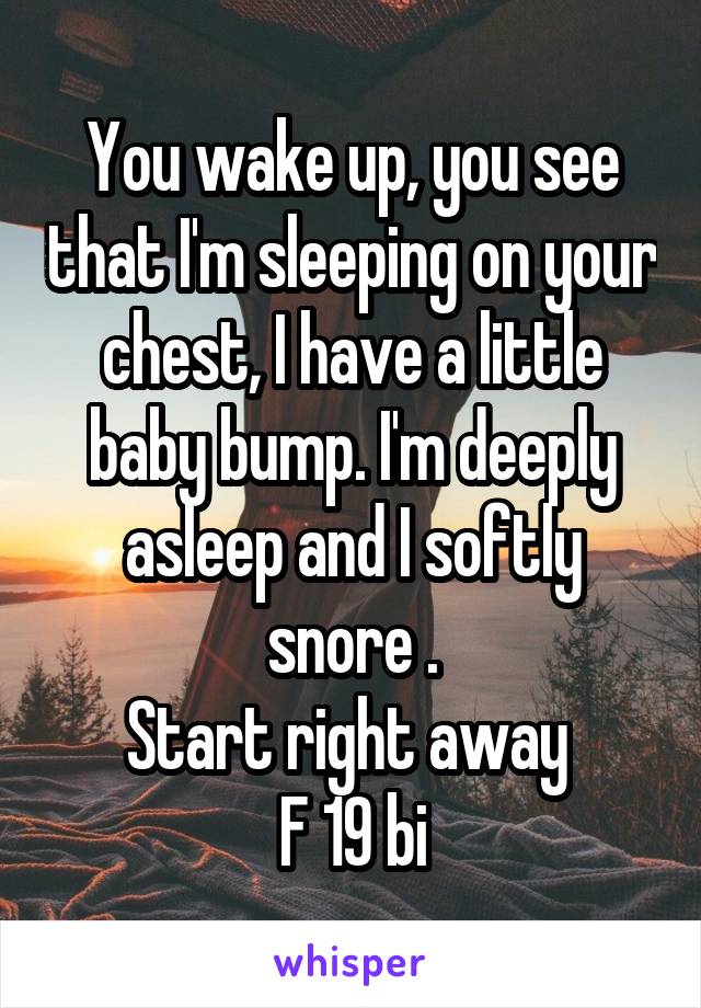 You wake up, you see that I'm sleeping on your chest, I have a little baby bump. I'm deeply asleep and I softly snore .
Start right away 
F 19 bi