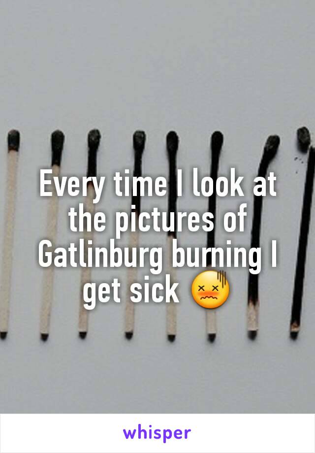 Every time I look at the pictures of Gatlinburg burning I get sick 😖