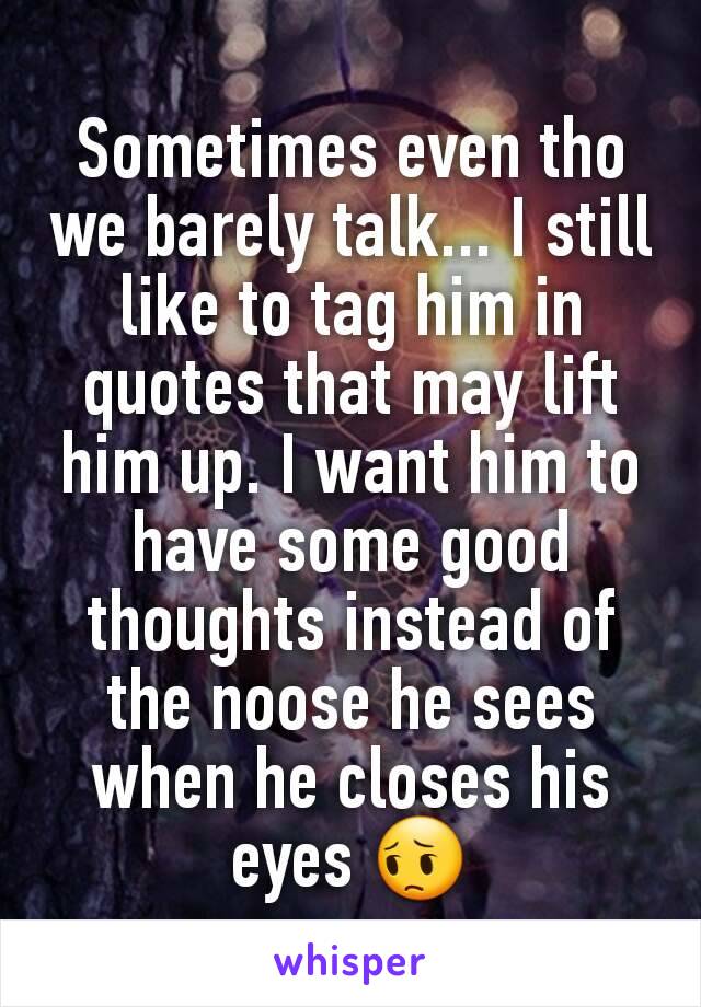 Sometimes even tho we barely talk... I still like to tag him in quotes that may lift him up. I want him to have some good thoughts instead of the noose he sees when he closes his eyes 😔