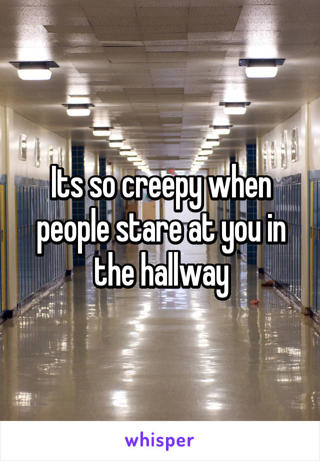 Its so creepy when people stare at you in the hallway