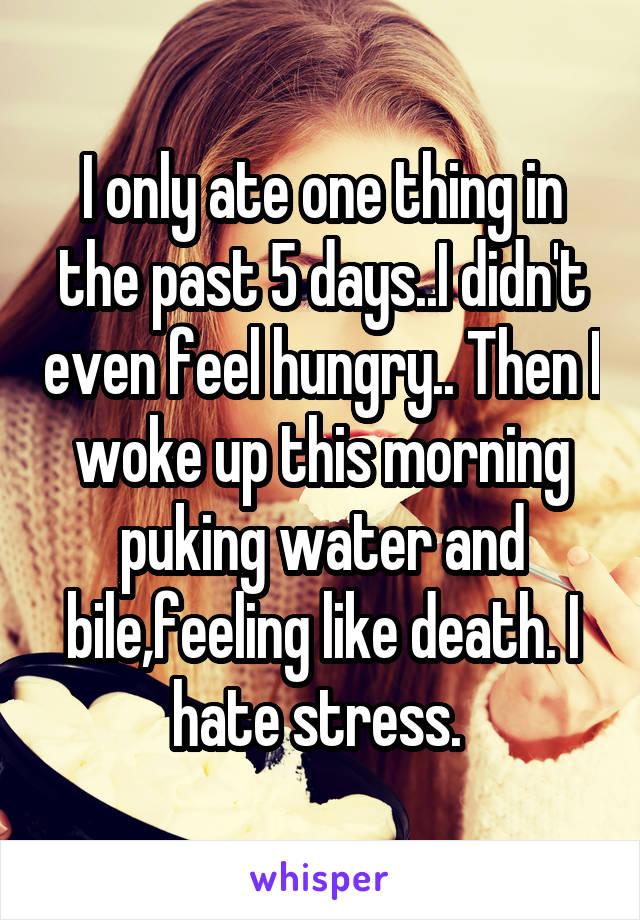 I only ate one thing in the past 5 days..I didn't even feel hungry.. Then I woke up this morning puking water and bile,feeling like death. I hate stress. 