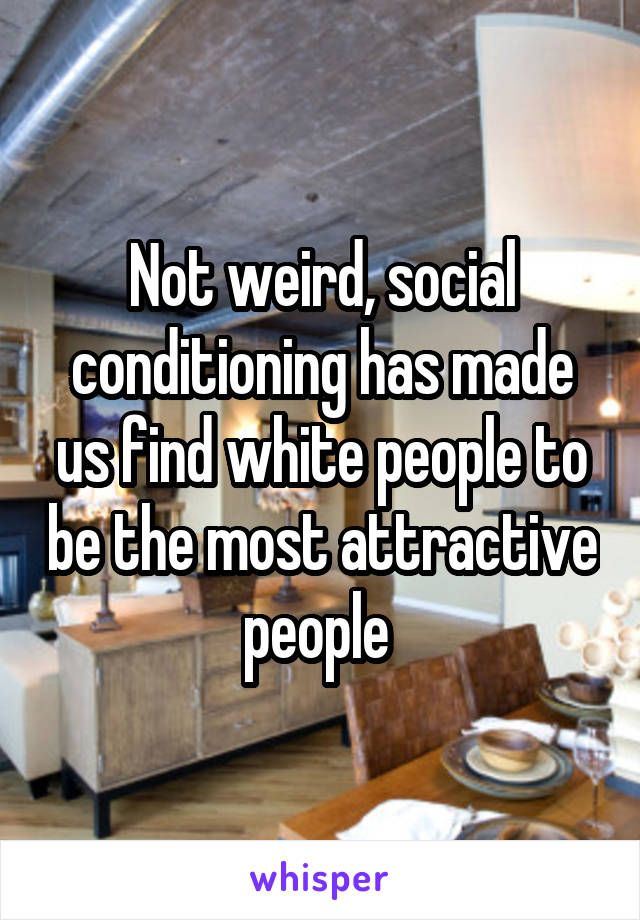 Not weird, social conditioning has made us find white people to be the most attractive people 