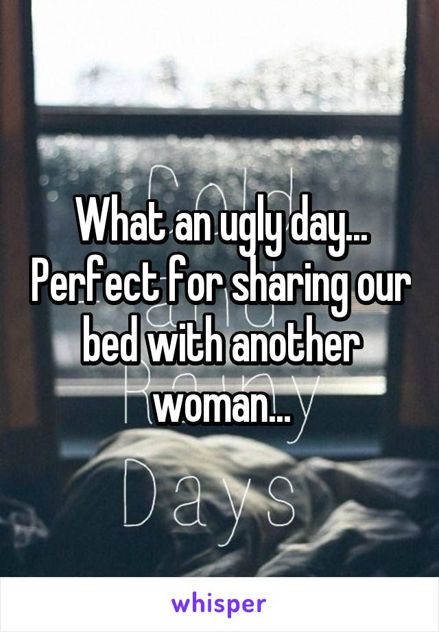 What an ugly day... Perfect for sharing our bed with another woman...