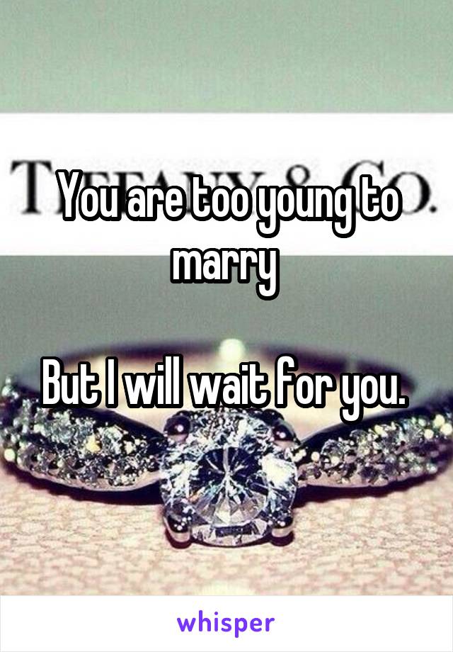 You are too young to marry 

But I will wait for you.  
