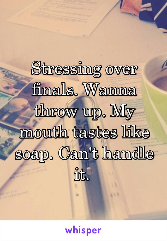 Stressing over finals. Wanna throw up. My mouth tastes like soap. Can't handle it. 