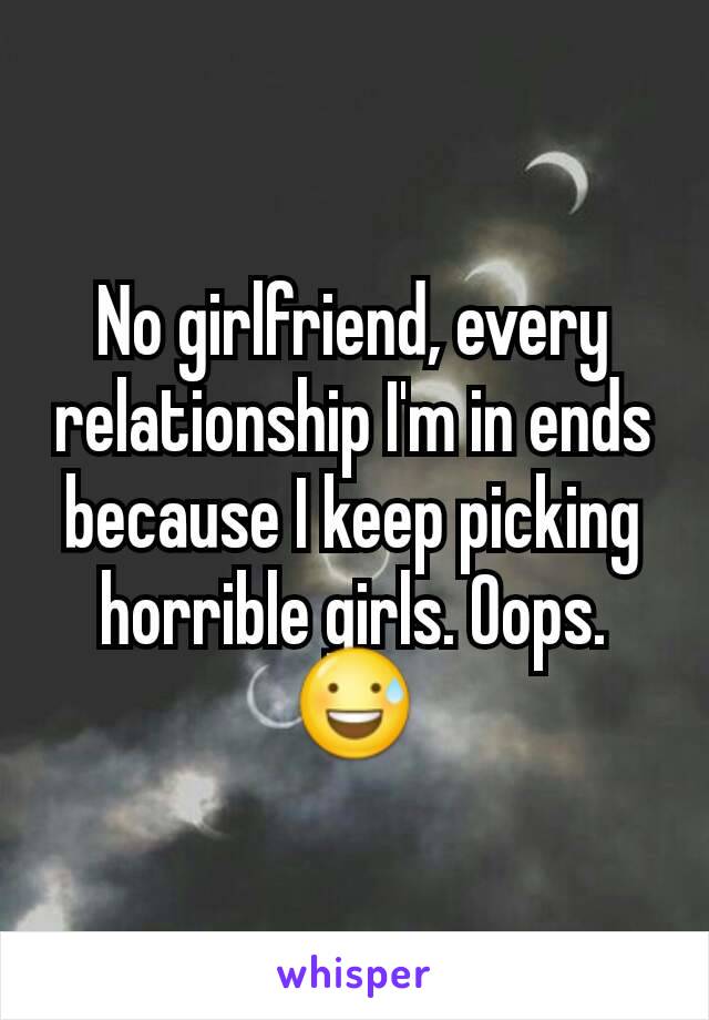 No girlfriend, every relationship I'm in ends because I keep picking horrible girls. Oops. 😅