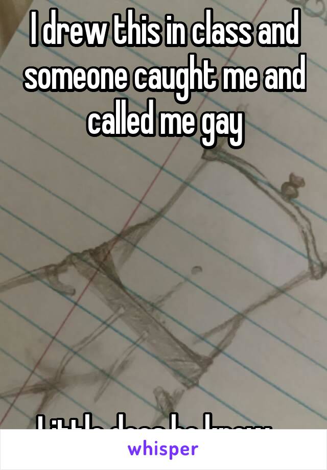 I drew this in class and someone caught me and called me gay






Little does he know....